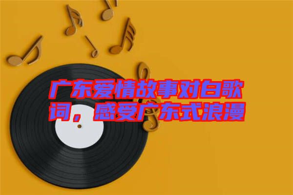 廣東愛情故事對白歌詞，感受廣東式浪漫