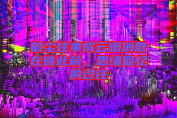 前塵往事成云煙消散在彼此前，思緒回憶的過往