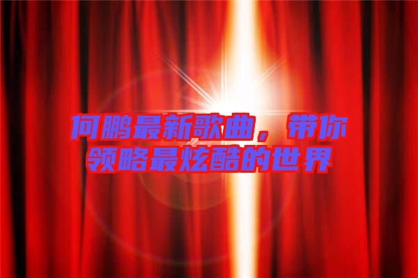 何鵬最新歌曲，帶你領(lǐng)略最炫酷的世界