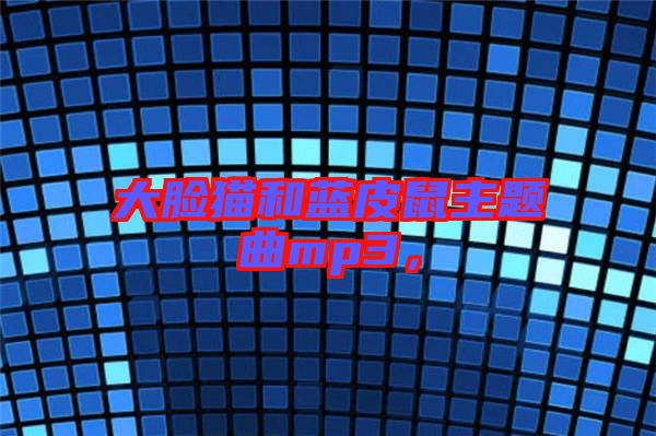 大臉貓和藍(lán)皮鼠主題曲mp3，