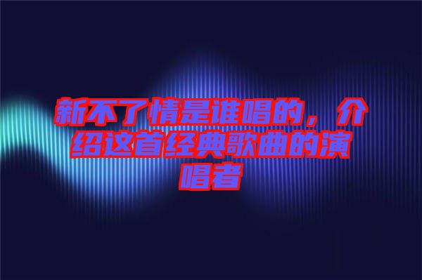 新不了情是誰唱的，介紹這首經(jīng)典歌曲的演唱者