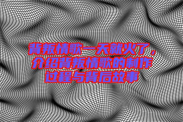 背叛情歌一天就火了，介紹背叛情歌的制作過程與背后故事