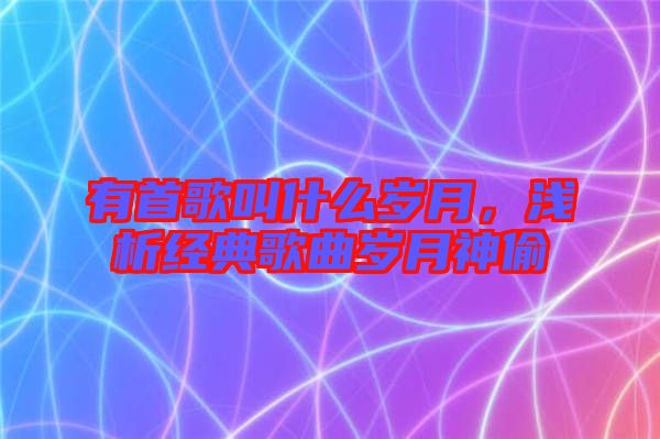 有首歌叫什么歲月，淺析經(jīng)典歌曲歲月神偷