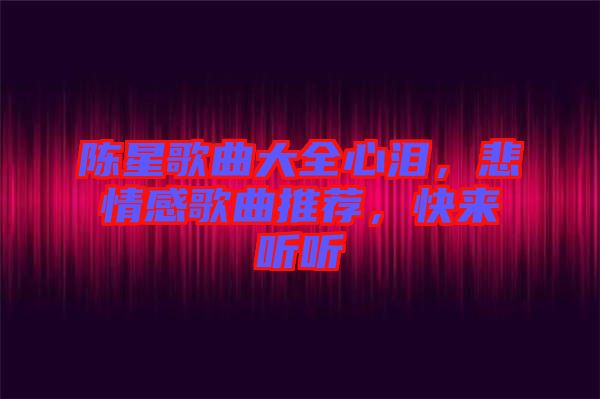 陳星歌曲大全心淚，悲情感歌曲推薦，快來聽聽