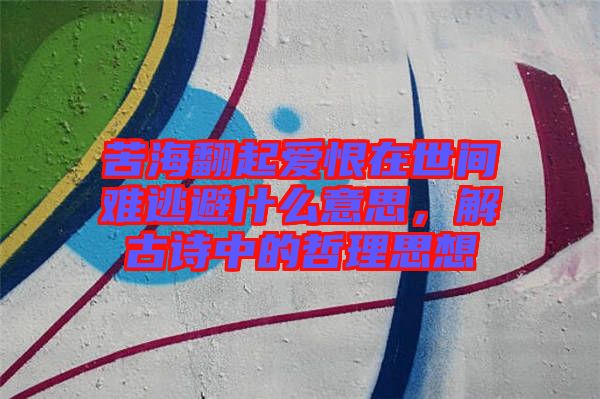 苦海翻起愛恨在世間難逃避什么意思，解古詩(shī)中的哲理思想