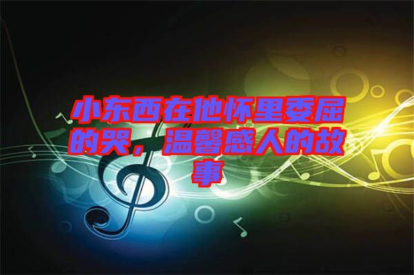 小東西在他懷里委屈的哭，溫馨感人的故事
