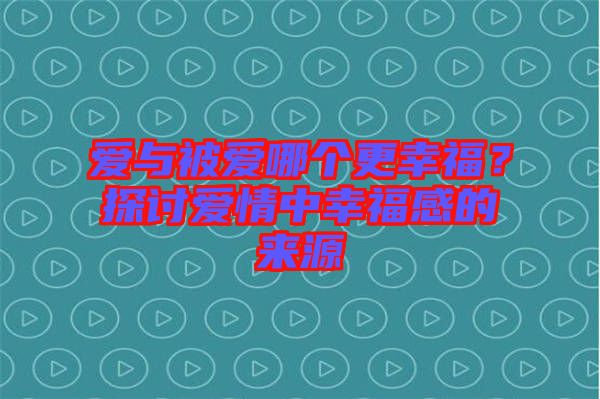 愛與被愛哪個(gè)更幸福？探討愛情中幸福感的來源