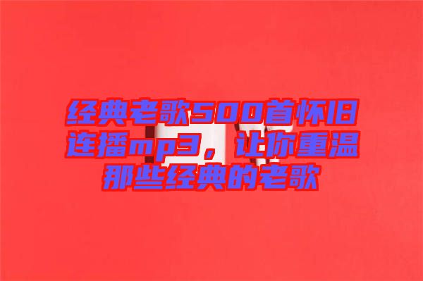 經(jīng)典老歌500首懷舊連播mp3，讓你重溫那些經(jīng)典的老歌