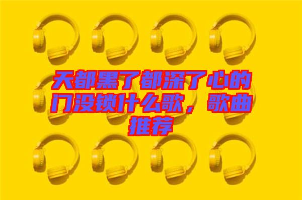 天都黑了都深了心的門(mén)沒(méi)鎖什么歌，歌曲推薦