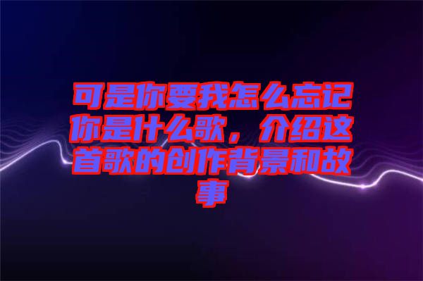 可是你要我怎么忘記你是什么歌，介紹這首歌的創(chuàng)作背景和故事