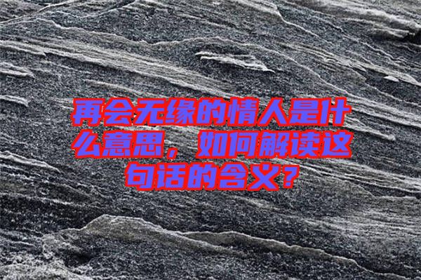 再會(huì)無緣的情人是什么意思，如何解讀這句話的含義？