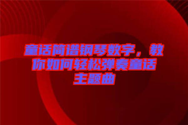 童話簡譜鋼琴數(shù)字，教你如何輕松彈奏童話主題曲
