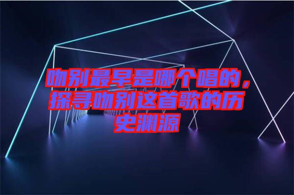 吻別最早是哪個唱的，探尋吻別這首歌的歷史淵源