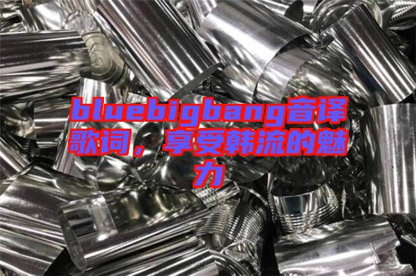 bluebigbang音譯歌詞，享受韓流的魅力
