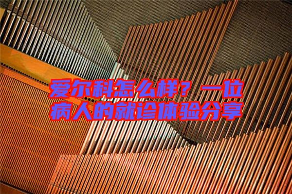 愛爾科怎么樣？一位病人的就診體驗(yàn)分享