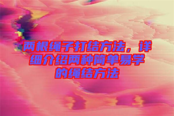 兩根繩子打結(jié)方法，詳細(xì)介紹兩種簡(jiǎn)單易學(xué)的繩結(jié)方法