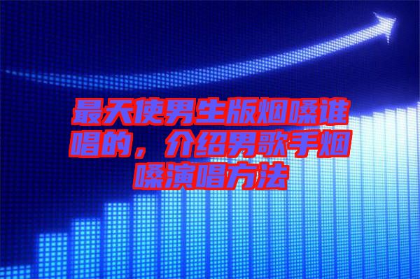 最天使男生版煙嗓誰唱的，介紹男歌手煙嗓演唱方法