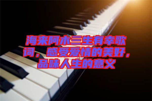 海來(lái)阿木三生有幸歌詞，感受愛(ài)情的美好，品味人生的意義