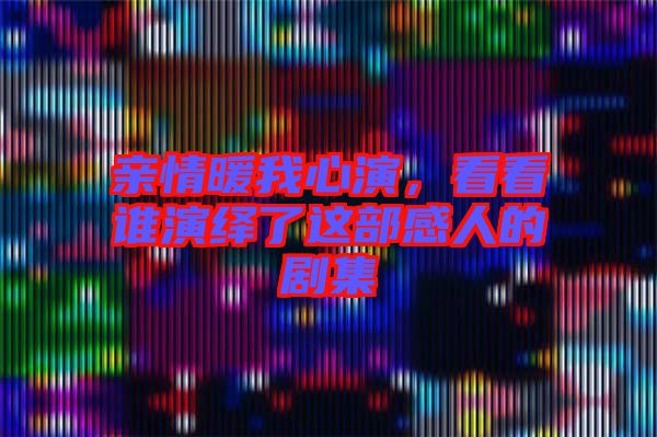 親情暖我心演，看看誰(shuí)演繹了這部感人的劇集