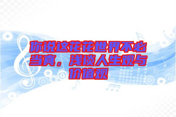 你說這花花世界不必當(dāng)真，淺談人生觀與價值觀