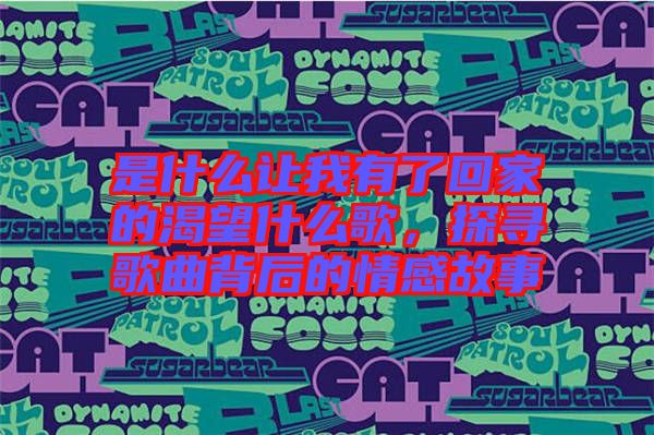 是什么讓我有了回家的渴望什么歌，探尋歌曲背后的情感故事