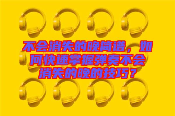 不會(huì)消失的晚簡譜，如何快速掌握彈奏不會(huì)消失的晚的技巧？