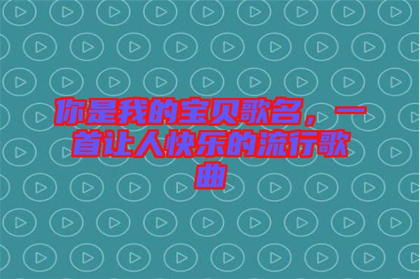 你是我的寶貝歌名，一首讓人快樂的流行歌曲