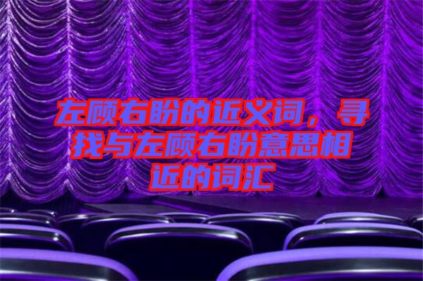 左顧右盼的近義詞，尋找與左顧右盼意思相近的詞匯