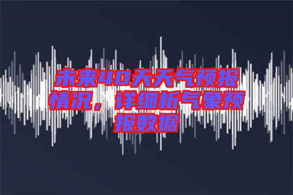 未來(lái)40天天氣預(yù)報(bào)情況，詳細(xì)析氣象預(yù)報(bào)數(shù)據(jù)