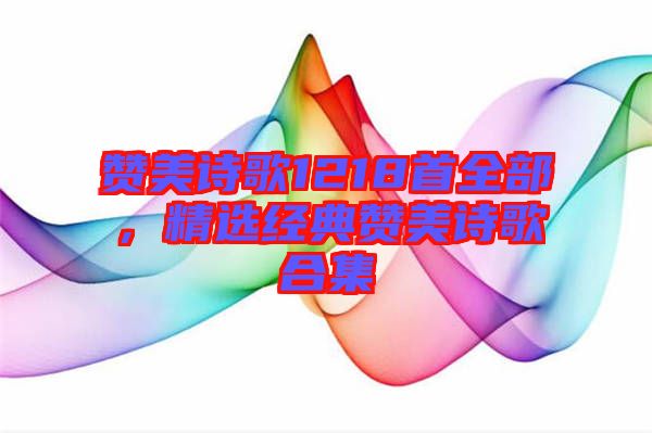 贊美詩歌1218首全部，精選經(jīng)典贊美詩歌合集