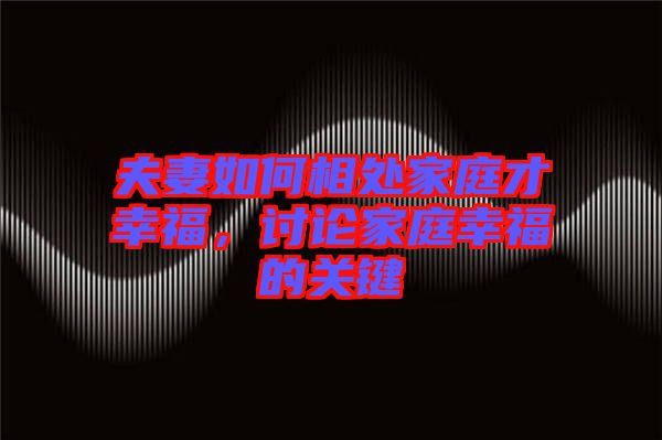 夫妻如何相處家庭才幸福，討論家庭幸福的關(guān)鍵