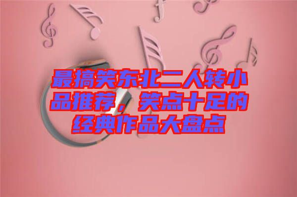 最搞笑東北二人轉(zhuǎn)小品推薦，笑點(diǎn)十足的經(jīng)典作品大盤點(diǎn)