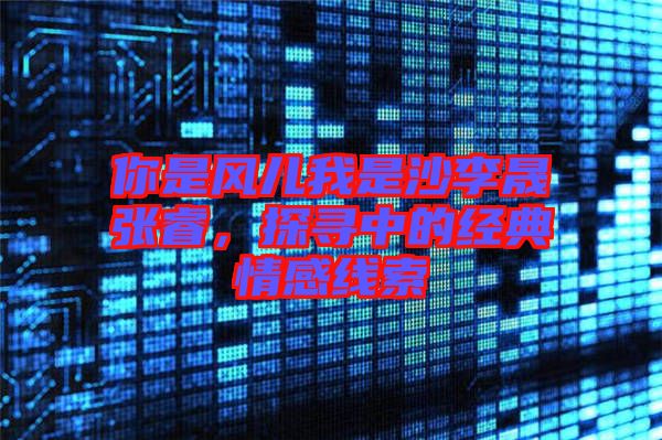 你是風兒我是沙李晟張睿，探尋中的經(jīng)典情感線索