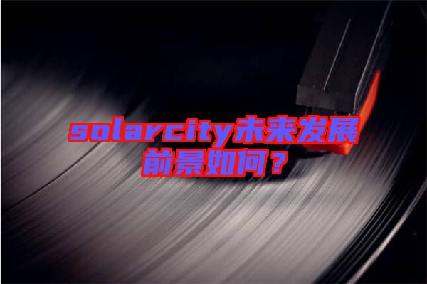 solarcity未來發(fā)展前景如何？