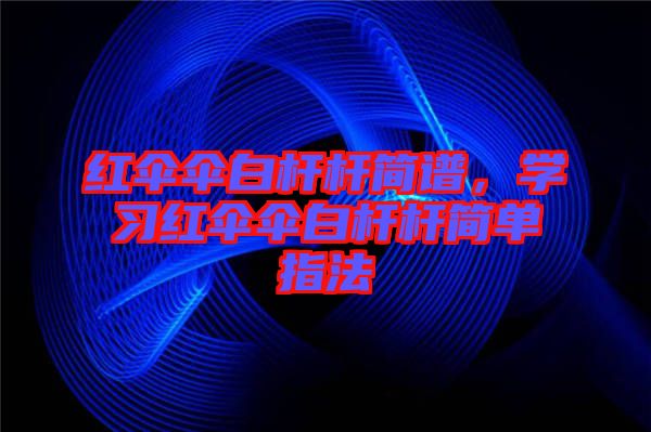 紅傘傘白桿桿簡(jiǎn)譜，學(xué)習(xí)紅傘傘白桿桿簡(jiǎn)單指法
