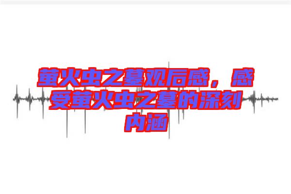 螢火蟲之墓觀后感，感受螢火蟲之墓的深刻內(nèi)涵