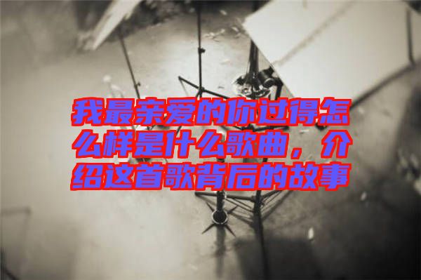 我最親愛的你過得怎么樣是什么歌曲，介紹這首歌背后的故事
