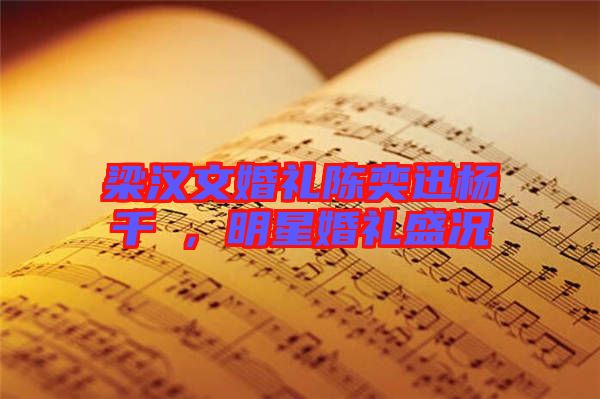 梁漢文婚禮陳奕迅楊千嬅，明星婚禮盛況