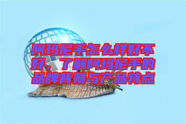阿瑪尼手怎么樣好不好，了解阿瑪尼手的品牌背景與產(chǎn)品特點(diǎn)