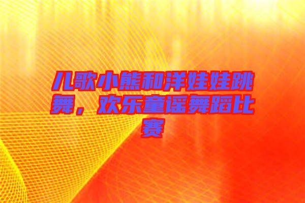 兒歌小熊和洋娃娃跳舞，歡樂童謠舞蹈比賽
