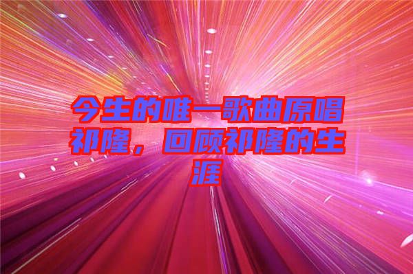 今生的唯一歌曲原唱祁隆，回顧祁隆的生涯