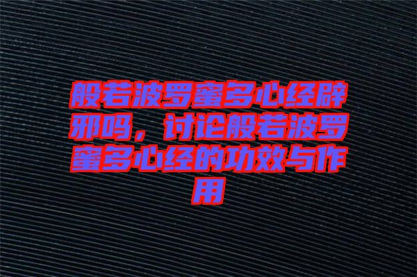 般若波羅蜜多心經(jīng)辟邪嗎，討論般若波羅蜜多心經(jīng)的功效與作用