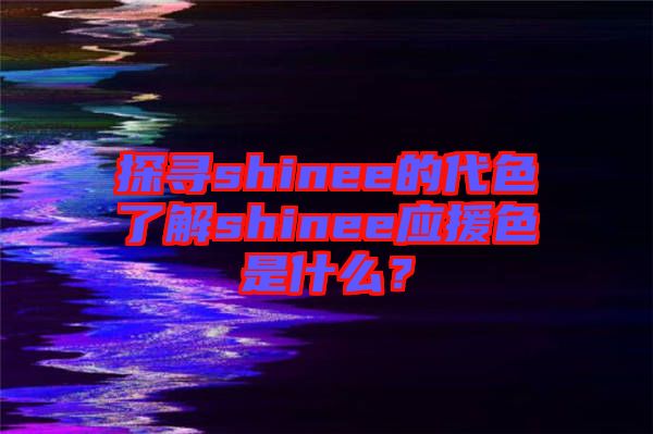 探尋shinee的代色了解shinee應(yīng)援色是什么？