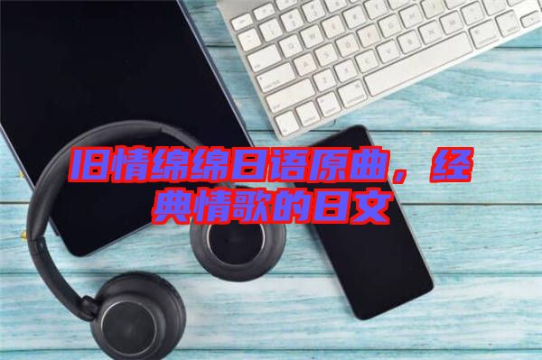 舊情綿綿日語(yǔ)原曲，經(jīng)典情歌的日文