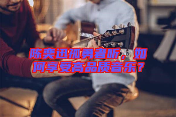 陳奕迅孤勇者聽，如何享受高品質(zhì)音樂？