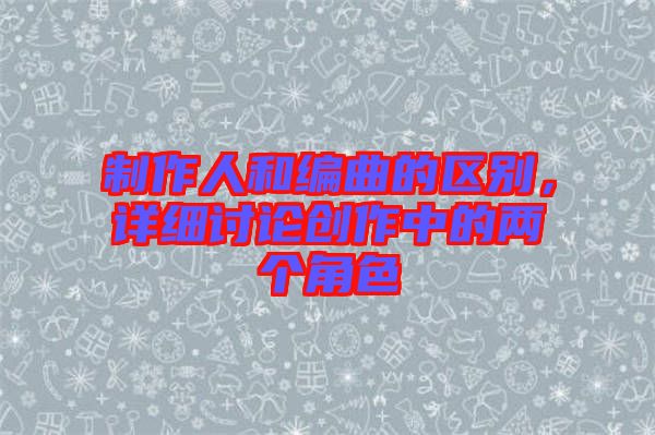 制作人和編曲的區(qū)別，詳細(xì)討論創(chuàng)作中的兩個(gè)角色