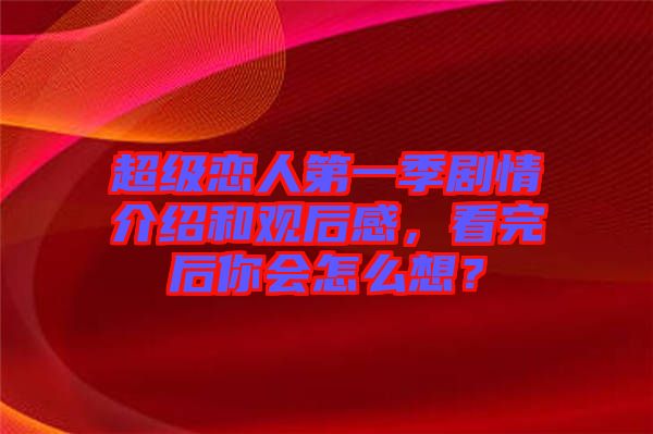 超級(jí)戀人第一季劇情介紹和觀后感，看完后你會(huì)怎么想？