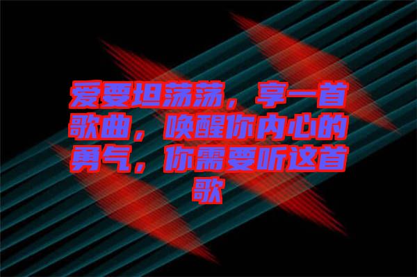 愛(ài)要坦蕩蕩，享一首歌曲，喚醒你內(nèi)心的勇氣，你需要聽(tīng)這首歌