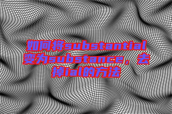 如何將substantial變?yōu)閟ubstance，去掉ial的方法