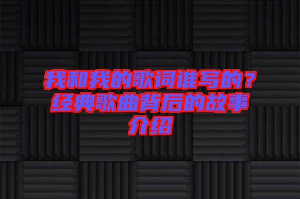 我和我的歌詞誰寫的？經(jīng)典歌曲背后的故事介紹